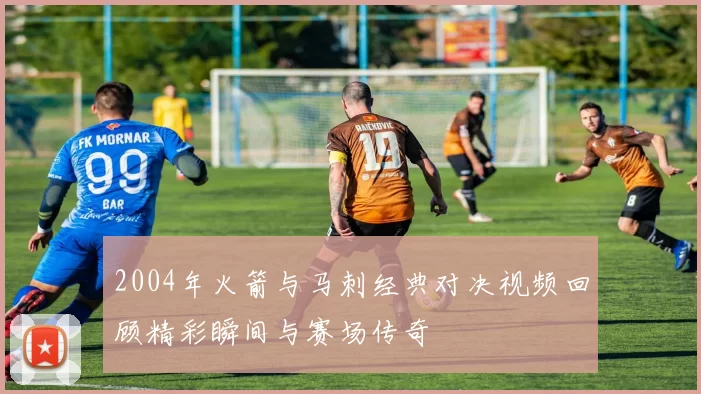 2004年火箭与马刺经典对决视频回顾精彩瞬间与赛场传奇