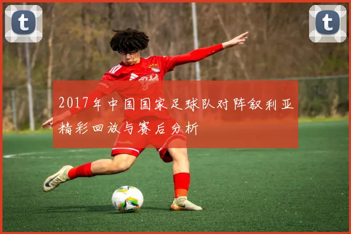 2017年中国国家足球队对阵叙利亚精彩回放与赛后分析