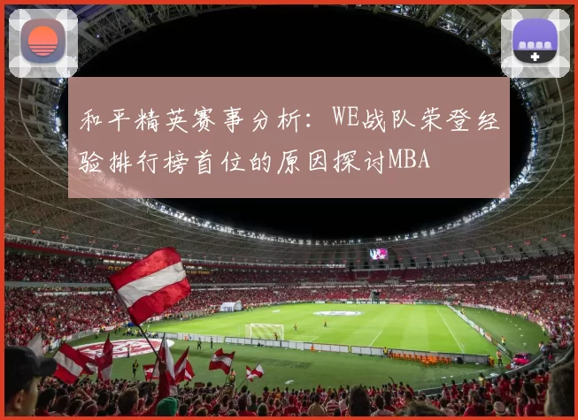 和平精英赛事分析：WE战队荣登经验排行榜首位的原因探讨MBA