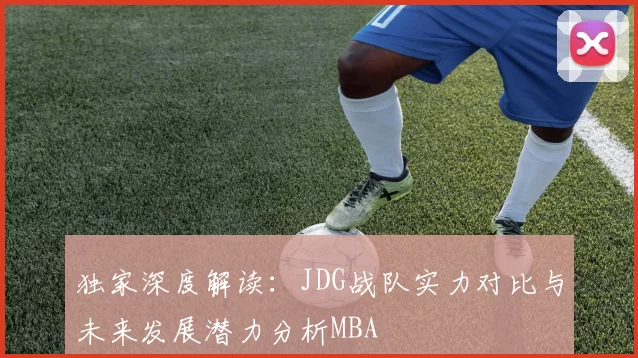 独家深度解读：JDG战队实力对比与未来发展潜力分析MBA