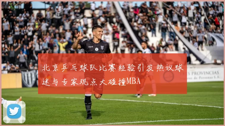 北京乒乓球队比赛经验引发热议球迷与专家观点大碰撞MBA