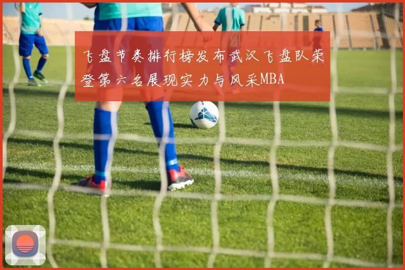 飞盘节奏排行榜发布武汉飞盘队荣登第六名展现实力与风采MBA