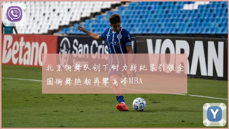 北京街舞队创下耐力新纪录引领全国街舞热潮再攀高峰MBA