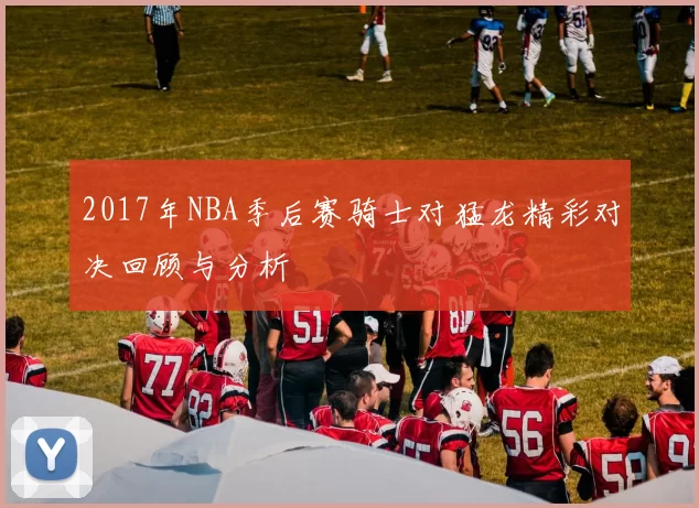 2017年NBA季后赛骑士对猛龙精彩对决回顾与分析