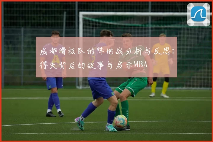 成都滑板队的阵地战分析与反思：得失背后的故事与启示MBA