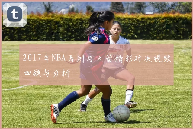 2017年NBA马刺与火箭精彩对决视频回顾与分析