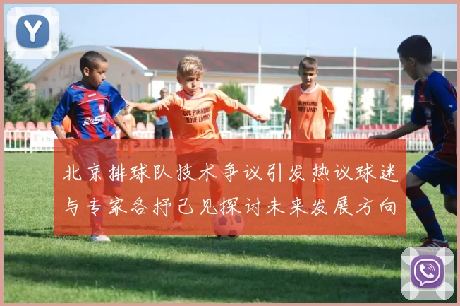 北京排球队技术争议引发热议球迷与专家各抒己见探讨未来发展方向MBA