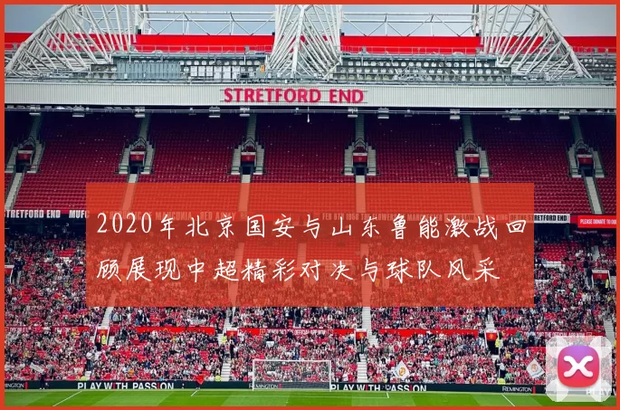 2020年北京国安与山东鲁能激战回顾展现中超精彩对决与球队风采