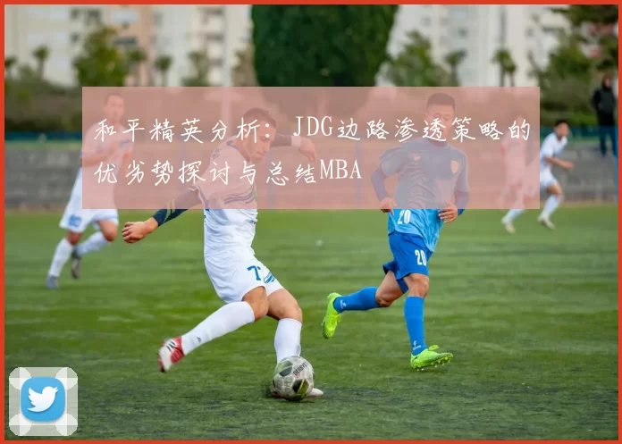 和平精英分析：JDG边路渗透策略的优劣势探讨与总结MBA