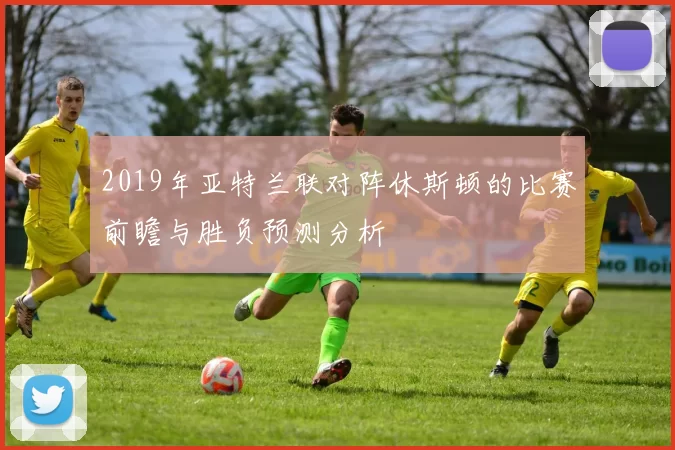 2019年亚特兰联对阵休斯顿的比赛前瞻与胜负预测分析