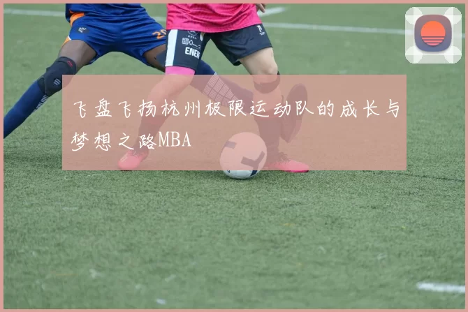 飞盘飞扬杭州极限运动队的成长与梦想之路MBA