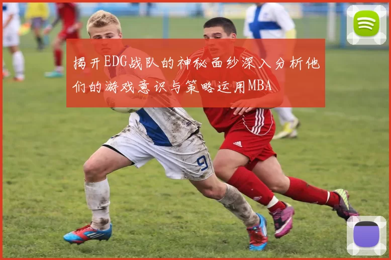 揭开EDG战队的神秘面纱深入分析他们的游戏意识与策略运用MBA