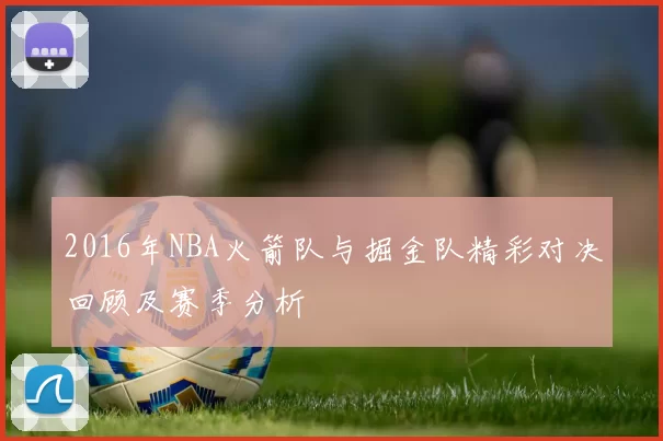 2016年NBA火箭队与掘金队精彩对决回顾及赛季分析