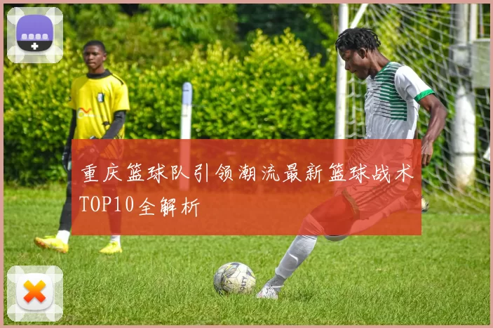 重庆篮球队引领潮流最新篮球战术TOP10全解析