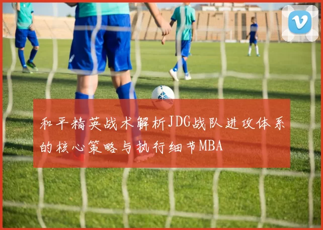 和平精英战术解析JDG战队进攻体系的核心策略与执行细节MBA